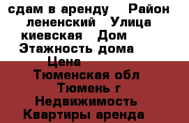 сдам в аренду  › Район ­ лененский › Улица ­ киевская › Дом ­ 64 › Этажность дома ­ 5 › Цена ­ 13 000 - Тюменская обл., Тюмень г. Недвижимость » Квартиры аренда   